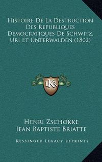 Cover image for Histoire de La Destruction Des Republiques Democratiques de Schwitz, Uri Et Unterwalden (1802)