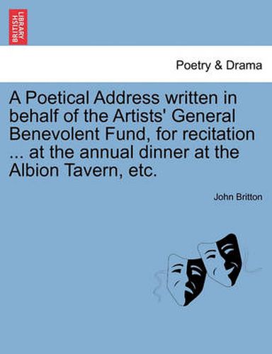 A Poetical Address Written in Behalf of the Artists' General Benevolent Fund, for Recitation ... at the Annual Dinner at the Albion Tavern, Etc.