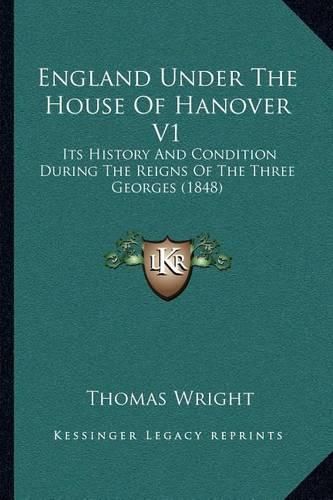 England Under the House of Hanover V1: Its History and Condition During the Reigns of the Three Georges (1848)