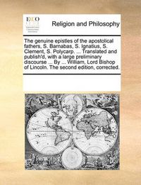 Cover image for The Genuine Epistles of the Apostolical Fathers, S. Barnabas, S. Ignatius, S. Clement, S. Polycarp. ... Translated and Publish'd, with a Large Preliminary Discourse ... by ... William, Lord Bishop of Lincoln. the Second Edition, Corrected.