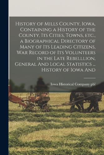 Cover image for History of Mills County, Iowa, Containing a History of the County, its Cities, Towns, etc., a Biographical Directory of Many of its Leading Citizens, war Record of its Volunteers in the Late Rebelllion, General And Local Statistics ... History of Iowa And