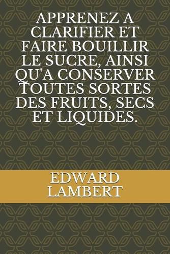 Cover image for Apprenez a Clarifier Et Faire Bouillir Le Sucre, Ainsi Qu'a Conserver Toutes Sortes Des Fruits, Secs Et Liquides.