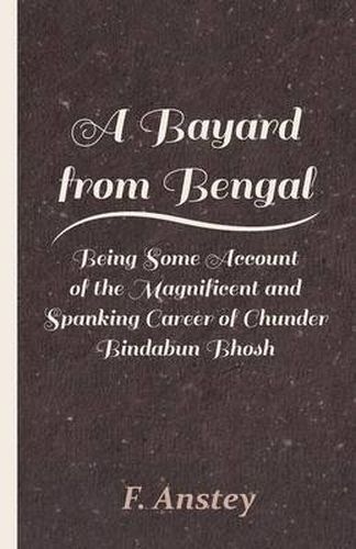 Cover image for A Bayard From Bengal; Being Some Account Of The Magnificent And Spanking Career Of Chunder Bindabun Bhosh, Esq., B.A., Cambridge, By Hurry Bungsho Jabberjee, B.A., Calcutta University, Author Of Jottings And Tittlings, Etc.