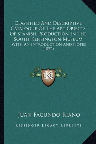 Classified and Descriptive Catalogue of the Art Objects of Spanish Production in the South Kensington Museum: With an Introduction and Notes (1872)