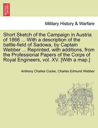 Cover image for Short Sketch of the Campaign in Austria of 1866 ... with a Description of the Battle-Field of Sadowa, by Captain Webber ... Reprinted, with Additions, from the Professional Papers of the Corps of Royal Engineers, Vol. XV. [With a Map.]