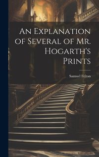 Cover image for An Explanation of Several of Mr. Hogarth's Prints