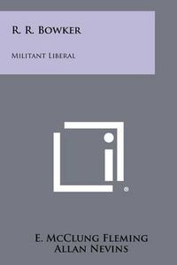 Cover image for R. R. Bowker: Militant Liberal