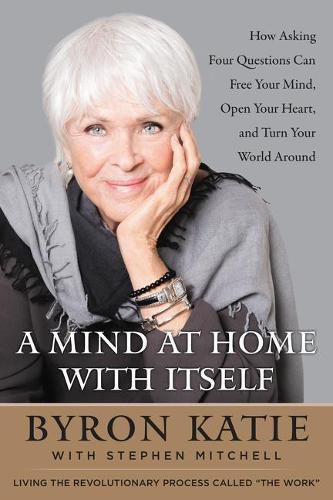 Cover image for A Mind at Home with Itself: How Asking Four Questions Can Free Your Mind, Open Your Heart, and Turn Your World Around