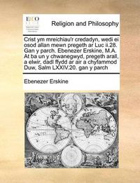 Cover image for Crist Ym Mreichiau'r Credadyn, Wedi Ei Osod Allan Mewn Pregeth AR Luc II.28. Gan y Parch. Ebenezer Erskine, M.A. at Ba Un y Chwanegwyd, Pregeth Arall, a Elwir, Dadl Ffydd AR Air a Chyfammod Duw, Salm LXXIV.20. Gan y Parch