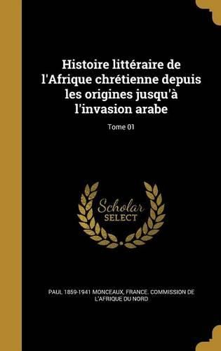 Cover image for Histoire Litteraire de L'Afrique Chretienne Depuis Les Origines Jusqu'a L'Invasion Arabe; Tome 01