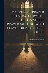 Cover image for Marvels of Prayer Illustrated by the Fulton Street Prayer Meeting With Leaves From the Tree of Lif