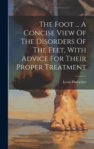 Cover image for The Foot ... A Concise View Of The Disorders Of The Feet, With Advice For Their Proper Treatment