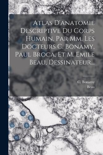 Cover image for Atlas D'anatomie Descriptive Du Corps Humain, Par Mm. Les Docteurs C. Bonamy, Paul Broca, Et M. Emile Beau, Dessinateur...