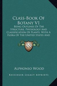 Cover image for Class-Book of Botany V1: Being Outlines of the Structure, Physiology and Classification of Plants, with a Flora of the United States and Canada (1897)