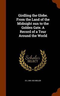 Cover image for Girdling the Globe. from the Land of the Midnight Sun to the Golden Gate. a Record of a Tour Around the World