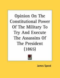 Cover image for Opinion on the Constitutional Power of the Military to Try and Execute the Assassins of the President (1865)