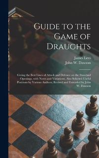 Cover image for Guide to the Game of Draughts: Giving the Best Lines of Attack and Defence on the Standard Openings, With Notes and Variations, Also Selected Useful Positions by Various Authors; Revised and Extended by John W. Dawson