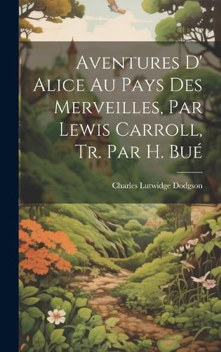 Cover image for Aventures D' Alice Au Pays Des Merveilles, Par Lewis Carroll, Tr. Par H. Bue