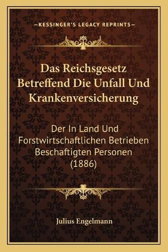 Cover image for Das Reichsgesetz Betreffend Die Unfall Und Krankenversicherung: Der in Land Und Forstwirtschaftlichen Betrieben Beschaftigten Personen (1886)