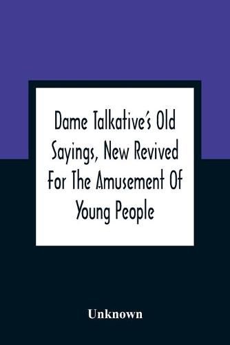 Cover image for Dame Talkative'S Old Sayings, New Revived For The Amusement Of Young People