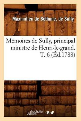Memoires de Sully, Principal Ministre de Henri-Le-Grand. T. 6 (Ed.1788)