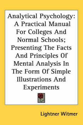 Cover image for Analytical Psychology: A Practical Manual For Colleges And Normal Schools; Presenting The Facts And Principles Of Mental Analysis In The Form Of Simple Illustrations And Experiments