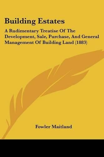 Cover image for Building Estates: A Rudimentary Treatise of the Development, Sale, Purchase, and General Management of Building Land (1883)