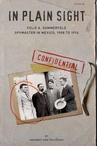 Cover image for In Plain Sight: Felix A. Sommerfeld, Spymaster in Mexico, 1908 to 1914