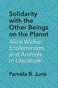 Cover image for Solidarity with the Other Beings on the Planet: Alice Walker, Ecofeminism, and Animals in Literature