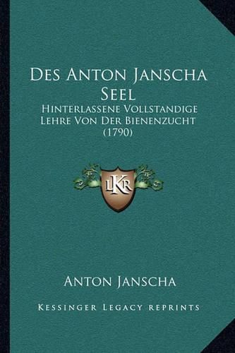 Cover image for Des Anton Janscha Seel Des Anton Janscha Seel: Hinterlassene Vollstandige Lehre Von Der Bienenzucht (1790) Hinterlassene Vollstandige Lehre Von Der Bienenzucht (1790)