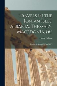 Cover image for Travels in the Ionian Isles, Albania, Thessaly, Macedonia, &c