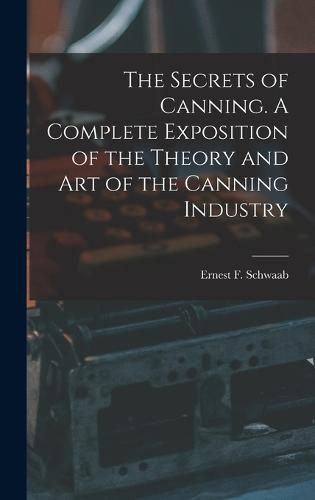 Cover image for The Secrets of Canning. A Complete Exposition of the Theory and Art of the Canning Industry