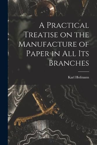 Cover image for A Practical Treatise on the Manufacture of Paper in all its Branches