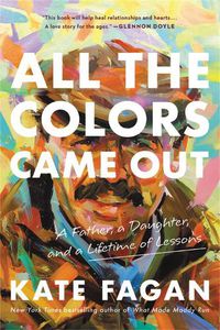 Cover image for All the Colors Came Out: A Father, a Daughter, and a Lifetime of Lessons