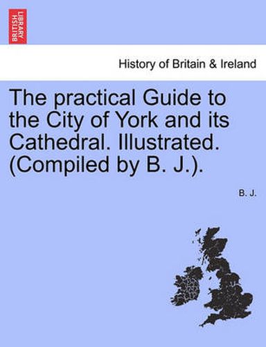 Cover image for The Practical Guide to the City of York and Its Cathedral. Illustrated. (Compiled by B. J.).