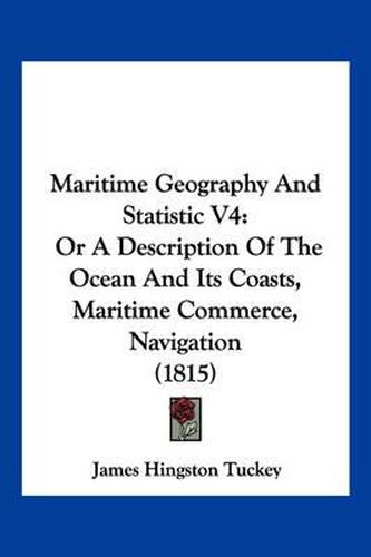Cover image for Maritime Geography and Statistic V4: Or a Description of the Ocean and Its Coasts, Maritime Commerce, Navigation (1815)