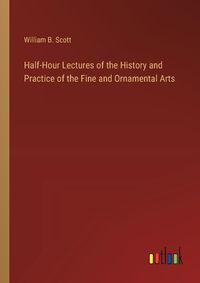 Cover image for Half-Hour Lectures of the History and Practice of the Fine and Ornamental Arts