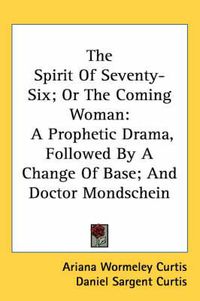 Cover image for The Spirit of Seventy-Six; Or the Coming Woman: A Prophetic Drama, Followed by a Change of Base; And Doctor Mondschein