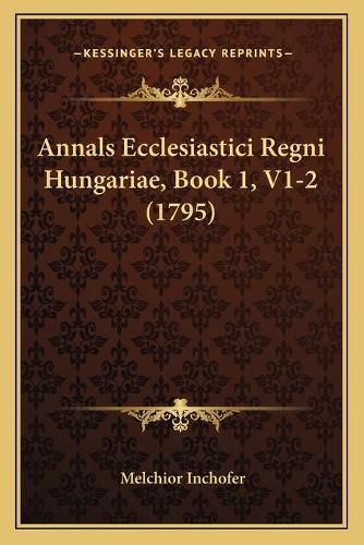 Cover image for Annals Ecclesiastici Regni Hungariae, Book 1, V1-2 (1795)