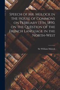 Cover image for Speech of Mr. Mulock in the House of Commons on February 13th, 1890, on the Question of the French Language in the North-West [microform]