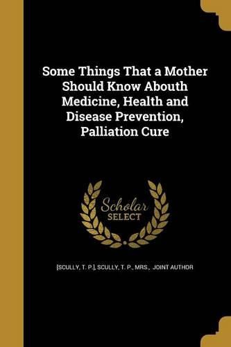 Cover image for Some Things That a Mother Should Know Abouth Medicine, Health and Disease Prevention, Palliation Cure