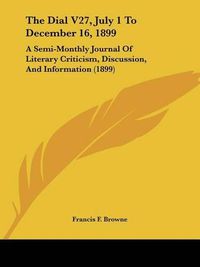 Cover image for The Dial V27, July 1 to December 16, 1899: A Semi-Monthly Journal of Literary Criticism, Discussion, and Information (1899)