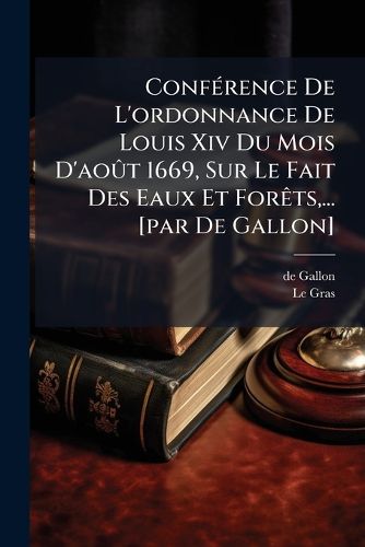 Cover image for Conf Rence de L'Ordonnance de Louis XIV Du Mois D'Ao T 1669, Sur Le Fait Des Eaux Et for Ts, ... [Par de Gallon]