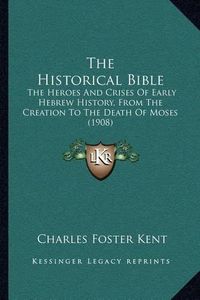 Cover image for The Historical Bible: The Heroes and Crises of Early Hebrew History, from the Creation to the Death of Moses (1908)