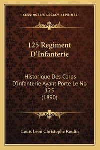 Cover image for 125 Regiment D'Infanterie: Historique Des Corps D'Infanterie Ayant Porte Le No 125 (1890)