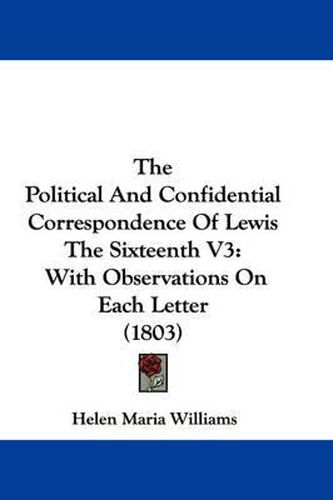 The Political and Confidential Correspondence of Lewis the Sixteenth V3: With Observations on Each Letter (1803)