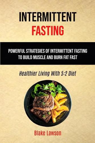 Cover image for Intermittent Fasting: Powerful Strategies Of Intermittent Fasting To Build Muscle And Burn Fat Fast (Healthier Living With 5:2 Diet)