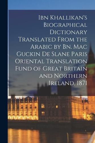 Ibn Khallikan's Biographical Dictionary Translated From the Arabic by Bn. Mac Guckin De Slane Paris Oriental Translation Fund of Great Britain and Northern Ireland, 1871