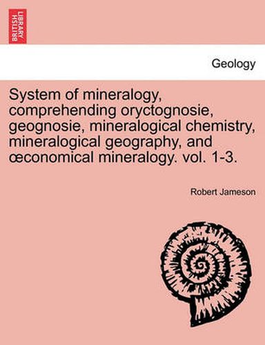 Cover image for System of mineralogy, comprehending oryctognosie, geognosie, mineralogical chemistry, mineralogical geography, and oeconomical mineralogy. vol. 1-3. Second Edition