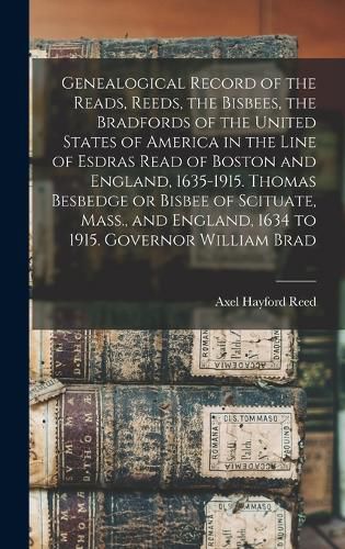 Genealogical Record of the Reads, Reeds, the Bisbees, the Bradfords of the United States of America in the Line of Esdras Read of Boston and England, 1635-1915. Thomas Besbedge or Bisbee of Scituate, Mass., and England, 1634 to 1915. Governor William Brad